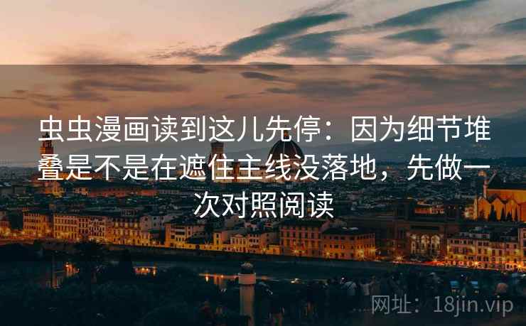 虫虫漫画读到这儿先停:因为细节堆叠是不是在遮住主线没落地,先做一次对照阅读