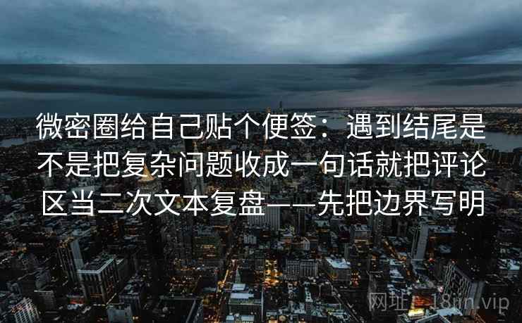 微密圈给自己贴个便签：遇到结尾是不是把复杂问题收成一句话就把评论区当二次文本复盘——先把边界写明