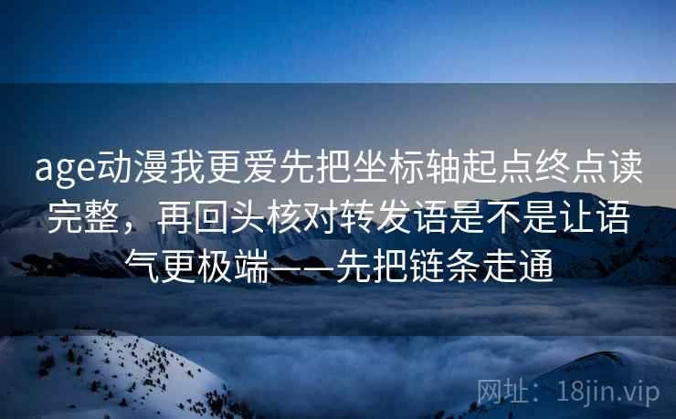 age动漫我更爱先把坐标轴起点终点读完整,再回头核对转发语是不是让语气更极端——先把链条走通