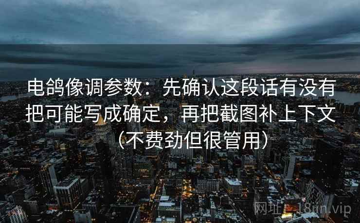 电鸽像调参数:先确认这段话有没有把可能写成确定,再把截图补上下文(不费劲但很管用)