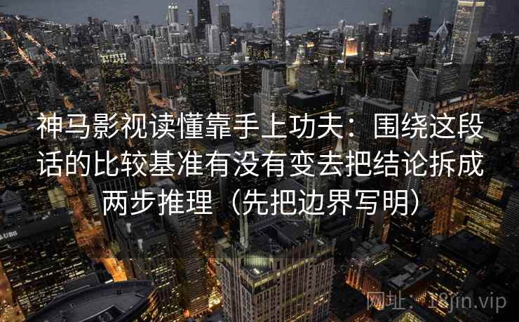神马影视读懂靠手上功夫：围绕这段话的比较基准有没有变去把结论拆成两步推理（先把边界写明）