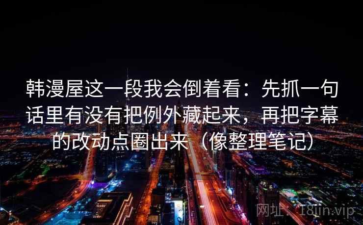 韩漫屋这一段我会倒着看:先抓一句话里有没有把例外藏起来,再把字幕的改动点圈出来(像整理笔记)