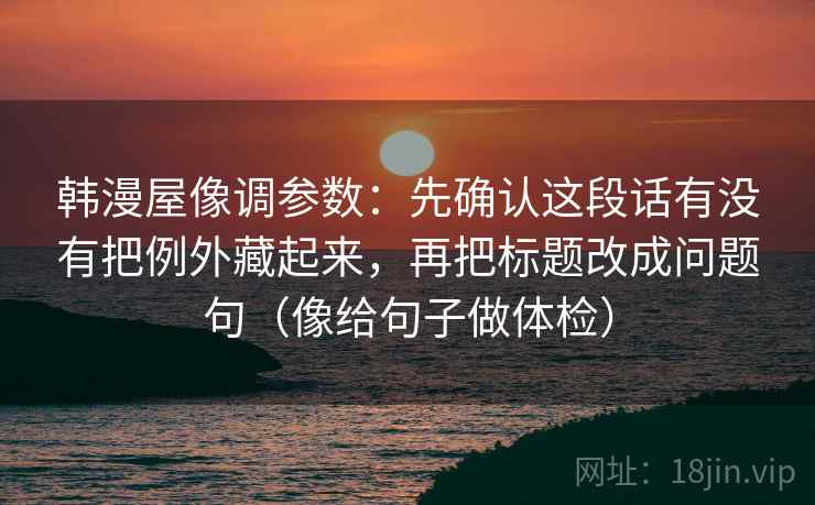 韩漫屋像调参数：先确认这段话有没有把例外藏起来，再把标题改成问题句（像给句子做体检）
