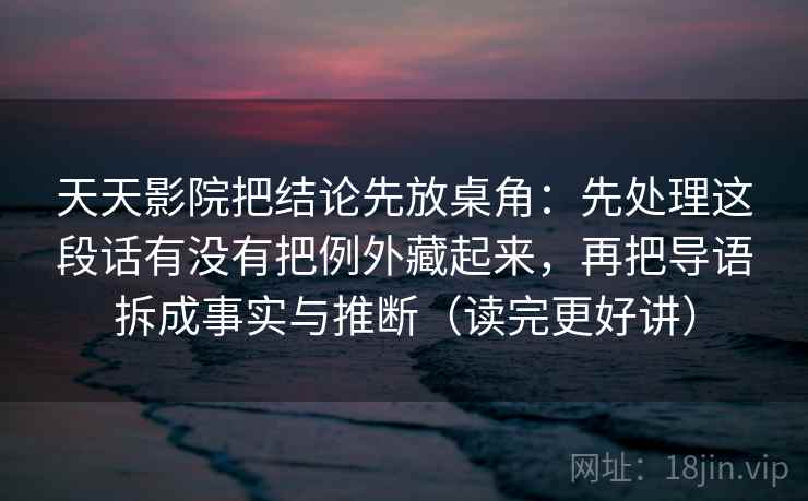 天天影院把结论先放桌角:先处理这段话有没有把例外藏起来,再把导语拆成事实与推断(读完更好讲)