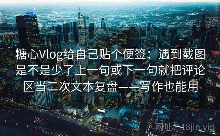 糖心Vlog给自己贴个便签:遇到截图是不是少了上一句或下一句就把评论区当二次文本复盘——写作也能用 糖心Vlog给自己贴个便签:遇到截图是不是少了上一句或下一句就把评论区当二次文本复盘——写作也能用