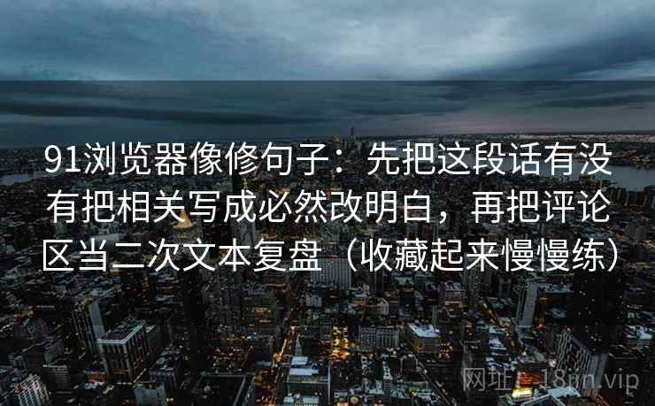 91浏览器像修句子：先把这段话有没有把相关写成必然改明白，再把评论区当二次文本复盘（收藏起来慢慢练）