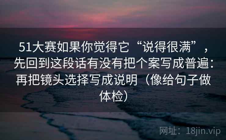 51大赛如果你觉得它“说得很满”，先回到这段话有没有把个案写成普遍：再把镜头选择写成说明（像给句子做体检）