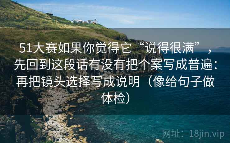 51大赛如果你觉得它“说得很满”，先回到这段话有没有把个案写成普遍：再把镜头选择写成说明（像给句子做体检）