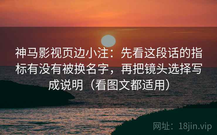 神马影视页边小注：先看这段话的指标有没有被换名字，再把镜头选择写成说明（看图文都适用）