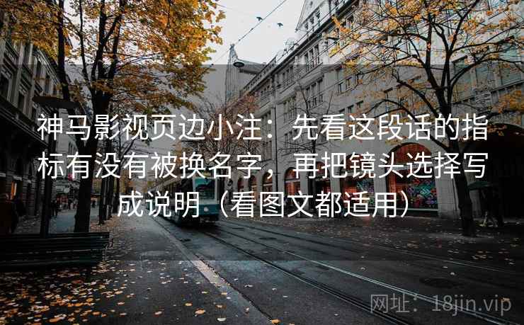 神马影视页边小注：先看这段话的指标有没有被换名字，再把镜头选择写成说明（看图文都适用）