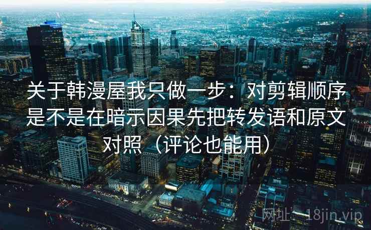 关于韩漫屋我只做一步：对剪辑顺序是不是在暗示因果先把转发语和原文对照（评论也能用）