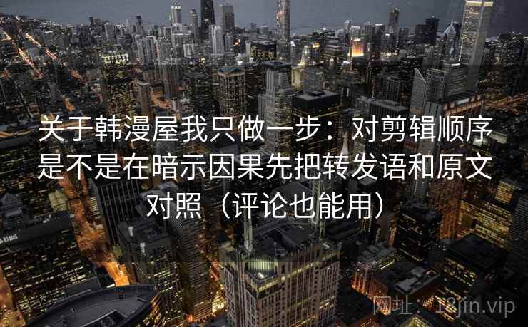关于韩漫屋我只做一步：对剪辑顺序是不是在暗示因果先把转发语和原文对照（评论也能用）