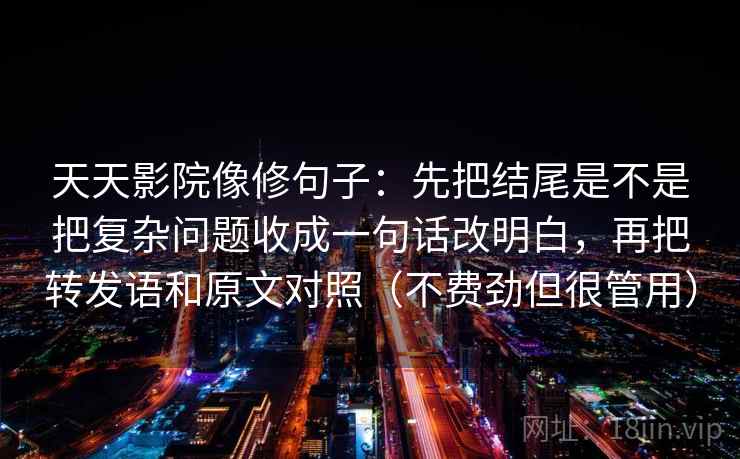 天天影院像修句子：先把结尾是不是把复杂问题收成一句话改明白，再把转发语和原文对照（不费劲但很管用）