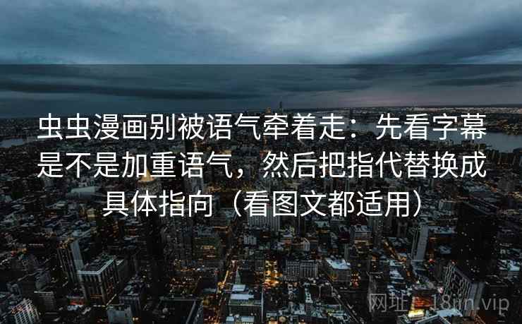 虫虫漫画别被语气牵着走：先看字幕是不是加重语气，然后把指代替换成具体指向（看图文都适用）