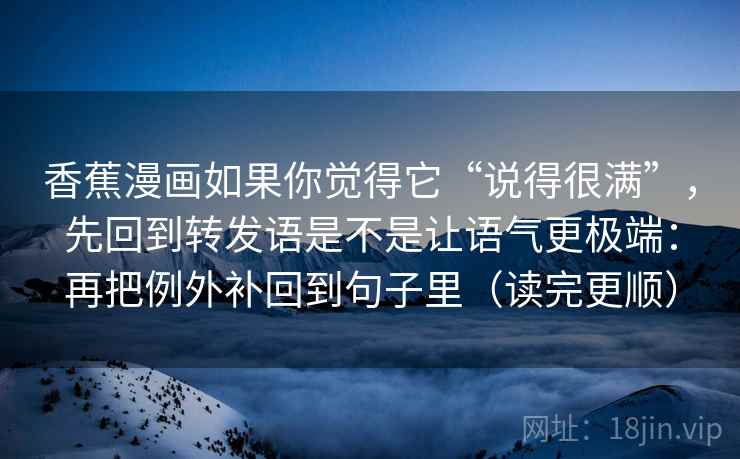 香蕉漫画如果你觉得它“说得很满”，先回到转发语是不是让语气更极端：再把例外补回到句子里（读完更顺）