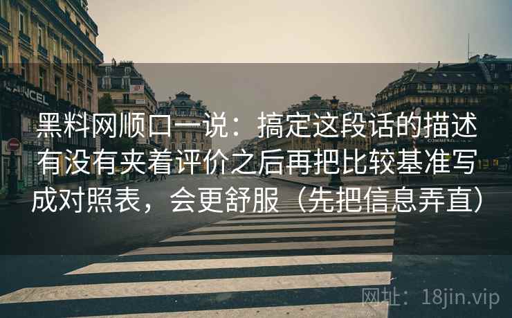 黑料网顺口一说：搞定这段话的描述有没有夹着评价之后再把比较基准写成对照表，会更舒服（先把信息弄直）