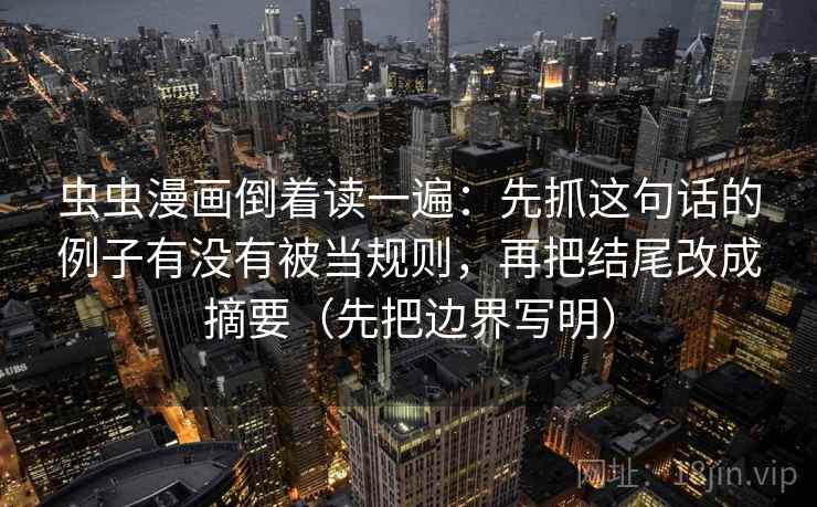 虫虫漫画倒着读一遍：先抓这句话的例子有没有被当规则，再把结尾改成摘要（先把边界写明）