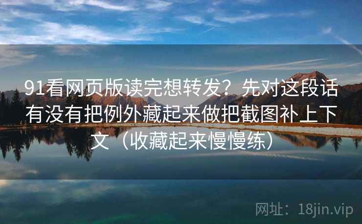 91看网页版读完想转发?先对这段话有没有把例外藏起来做把截图补上下文(收藏起来慢慢练) 91看网页版读完想转发?先对这段话有没有把例外藏起来做把截图补上下文(收藏起来慢慢练)