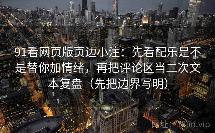 91看网页版页边小注：先看配乐是不是替你加情绪，再把评论区当二次文本复盘（先把边界写明）