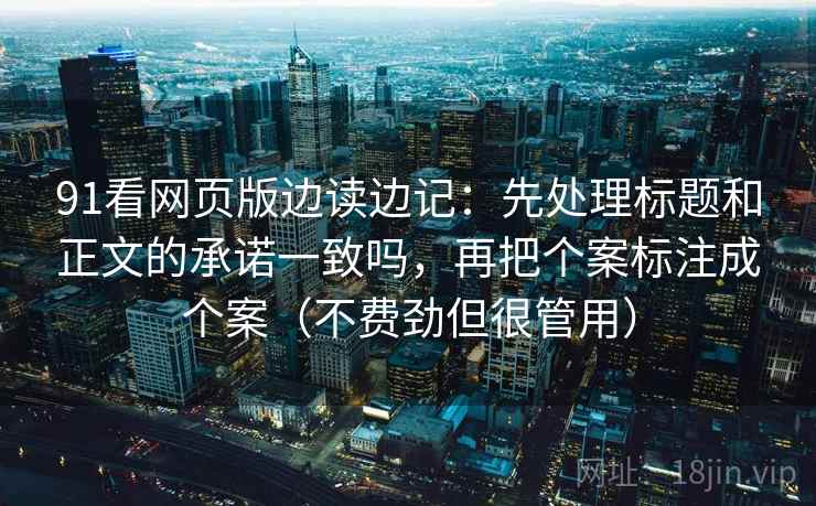91看网页版边读边记：先处理标题和正文的承诺一致吗，再把个案标注成个案（不费劲但很管用）