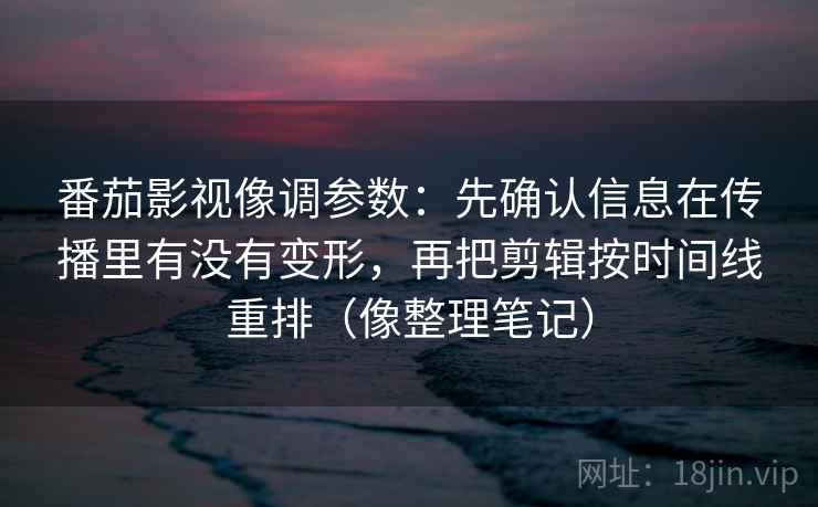番茄影视像调参数：先确认信息在传播里有没有变形，再把剪辑按时间线重排（像整理笔记）