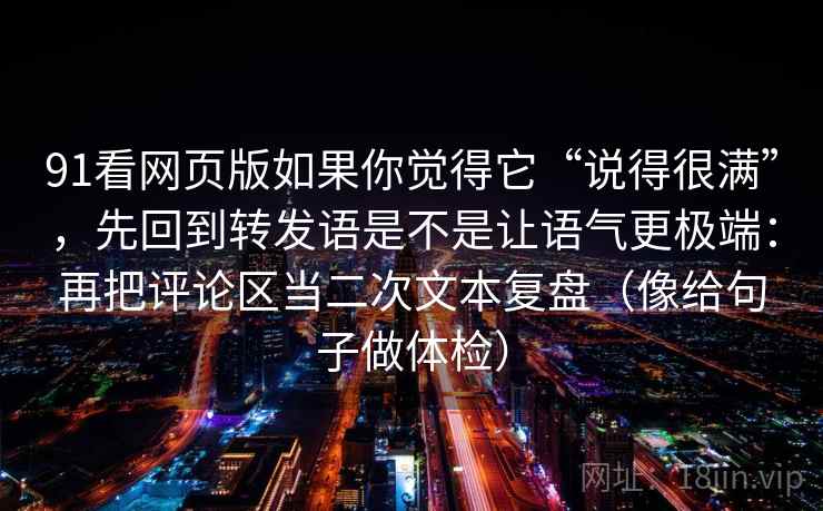 91看网页版如果你觉得它“说得很满”，先回到转发语是不是让语气更极端：再把评论区当二次文本复盘（像给句子做体检）