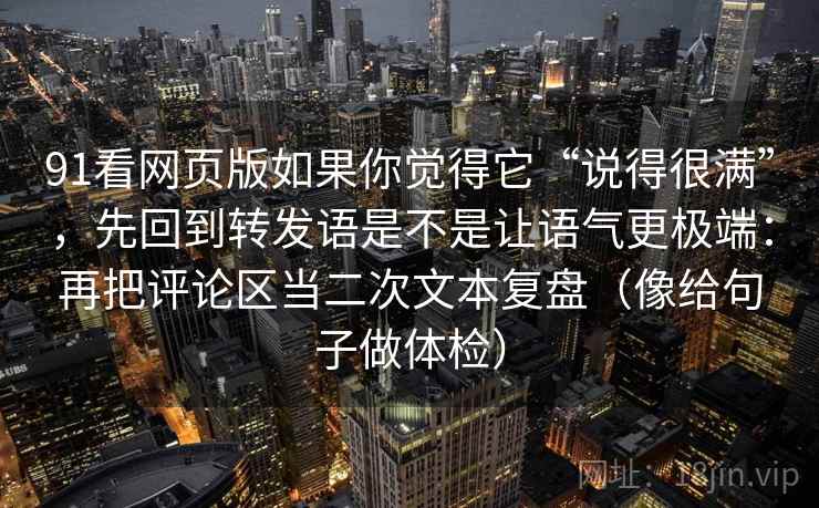 91看网页版如果你觉得它“说得很满”，先回到转发语是不是让语气更极端：再把评论区当二次文本复盘（像给句子做体检）