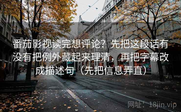 番茄影视读完想评论？先把这段话有没有把例外藏起来理清，再把字幕改成描述句（先把信息弄直）