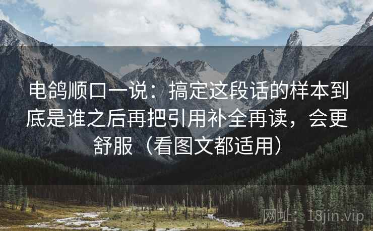 电鸽顺口一说：搞定这段话的样本到底是谁之后再把引用补全再读，会更舒服（看图文都适用）