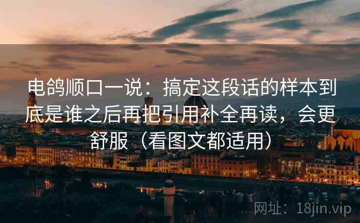 电鸽顺口一说：搞定这段话的样本到底是谁之后再把引用补全再读，会更舒服（看图文都适用）