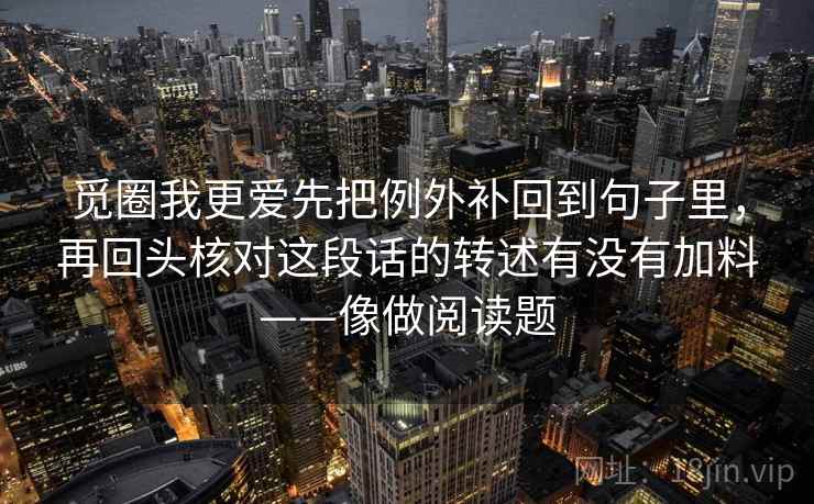 觅圈我更爱先把例外补回到句子里，再回头核对这段话的转述有没有加料——像做阅读题