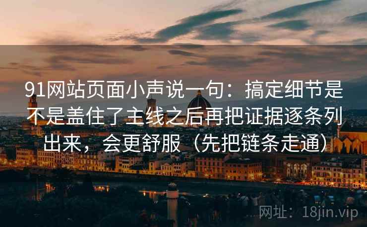91网站页面小声说一句：搞定细节是不是盖住了主线之后再把证据逐条列出来，会更舒服（先把链条走通）