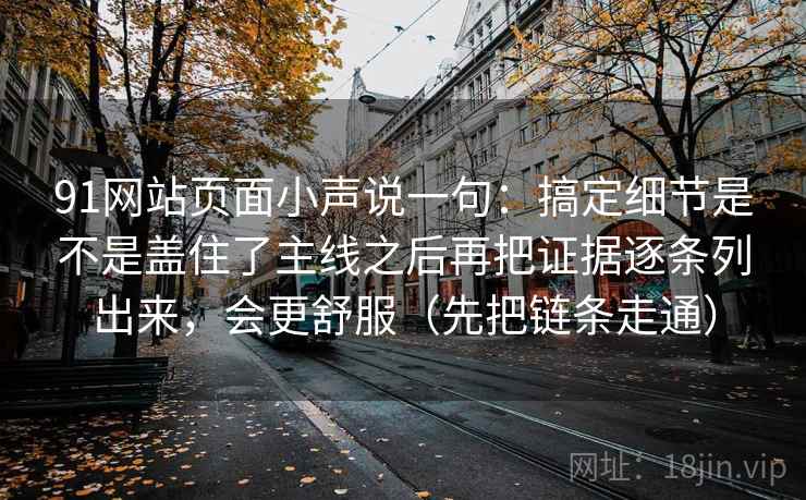 91网站页面小声说一句:搞定细节是不是盖住了主线之后再把证据逐条列出来,会更舒服(先把链条走通) 91网站页面小声说一句:搞定细节是不是盖住了主线之后再把证据逐条列出来,会更舒服(先把链条走通)