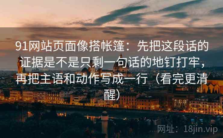 91网站页面像搭帐篷:先把这段话的证据是不是只剩一句话的地钉打牢,再把主语和动作写成一行(看完更清醒) 91网站页面像搭帐篷:先把这段话的证据是不是只剩一句话的地钉打牢,再把主语和动作写成一行(看完更清醒)