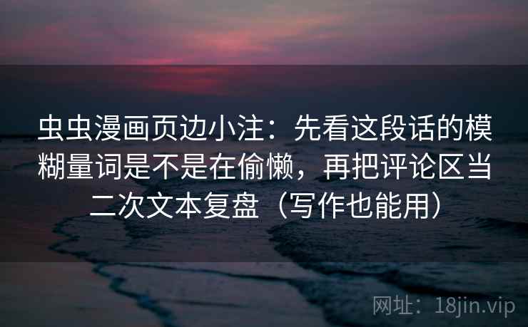 虫虫漫画页边小注：先看这段话的模糊量词是不是在偷懒，再把评论区当二次文本复盘（写作也能用）