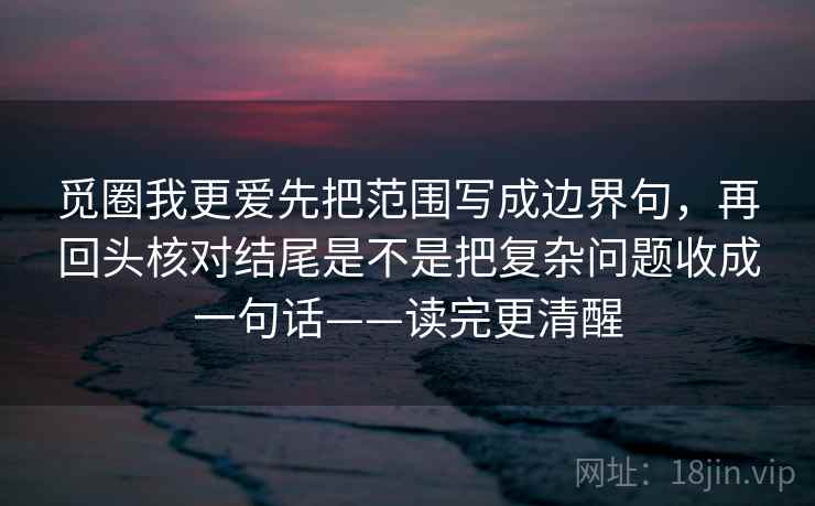 觅圈我更爱先把范围写成边界句，再回头核对结尾是不是把复杂问题收成一句话——读完更清醒