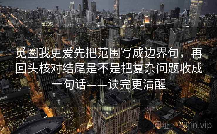 觅圈我更爱先把范围写成边界句，再回头核对结尾是不是把复杂问题收成一句话——读完更清醒