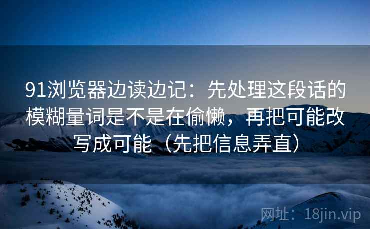 91浏览器边读边记：先处理这段话的模糊量词是不是在偷懒，再把可能改写成可能（先把信息弄直）