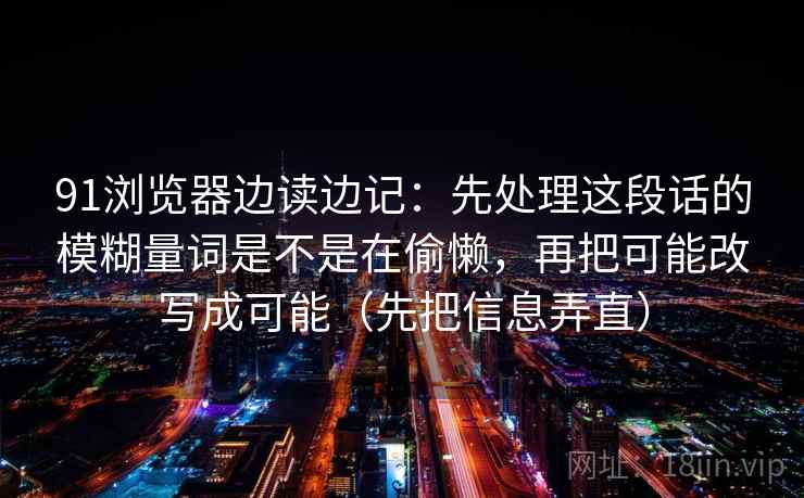 91浏览器边读边记:先处理这段话的模糊量词是不是在偷懒,再把可能改写成可能(先把信息弄直) 91浏览器边读边记:先处理这段话的模糊量词是不是在偷懒,再把可能改写成可能(先把信息弄直)