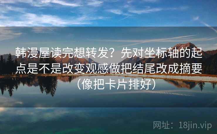 韩漫屋读完想转发？先对坐标轴的起点是不是改变观感做把结尾改成摘要（像把卡片排好）