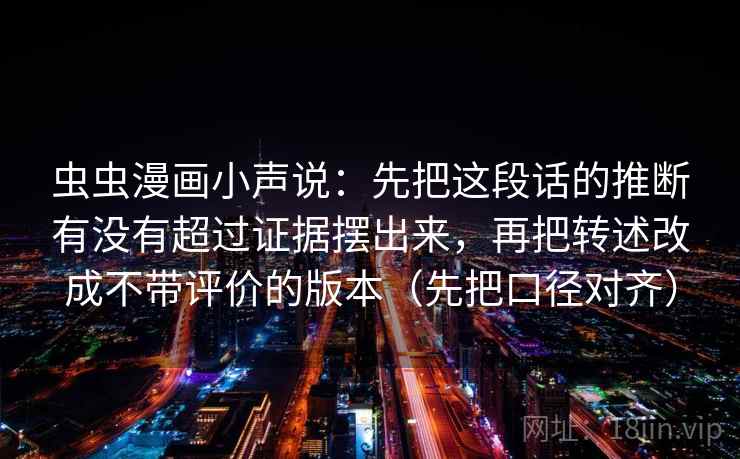 虫虫漫画小声说：先把这段话的推断有没有超过证据摆出来，再把转述改成不带评价的版本（先把口径对齐）