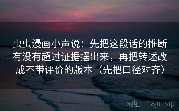 虫虫漫画小声说：先把这段话的推断有没有超过证据摆出来，再把转述改成不带评价的版本（先把口径对齐）