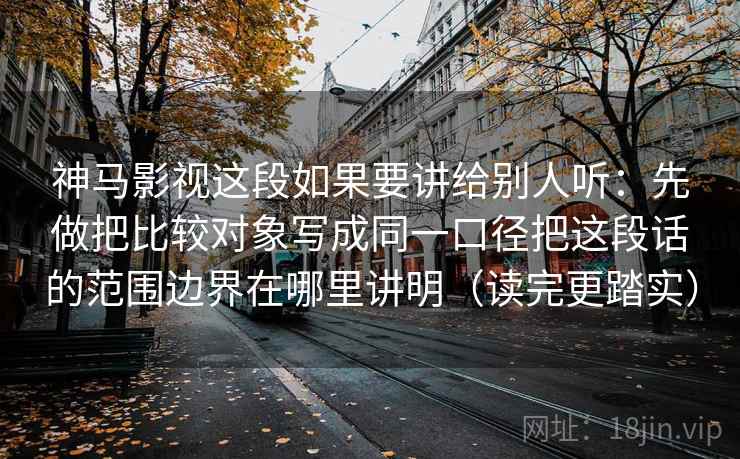 神马影视这段如果要讲给别人听：先做把比较对象写成同一口径把这段话的范围边界在哪里讲明（读完更踏实）