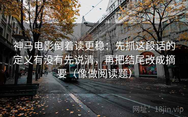 神马电影倒着读更稳：先抓这段话的定义有没有先说清，再把结尾改成摘要（像做阅读题）