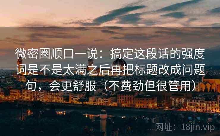 微密圈顺口一说：搞定这段话的强度词是不是太满之后再把标题改成问题句，会更舒服（不费劲但很管用）