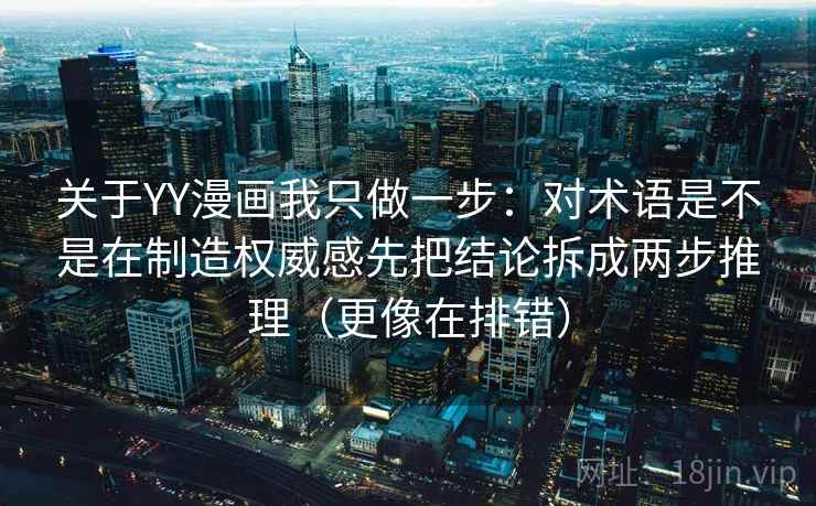 关于YY漫画我只做一步：对术语是不是在制造权威感先把结论拆成两步推理（更像在排错）