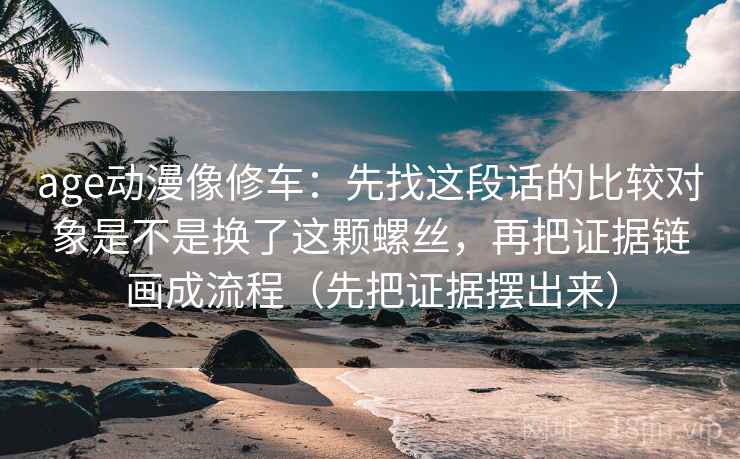 age动漫像修车：先找这段话的比较对象是不是换了这颗螺丝，再把证据链画成流程（先把证据摆出来）