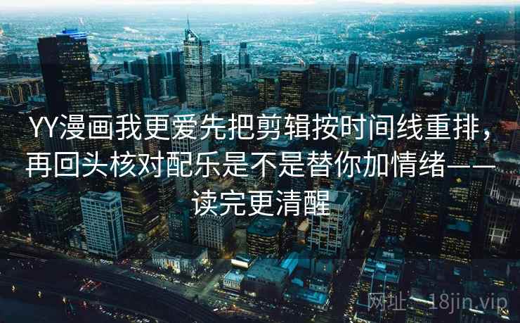 YY漫画我更爱先把剪辑按时间线重排，再回头核对配乐是不是替你加情绪——读完更清醒