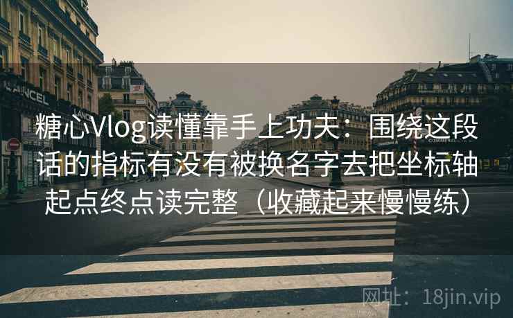 糖心Vlog读懂靠手上功夫：围绕这段话的指标有没有被换名字去把坐标轴起点终点读完整（收藏起来慢慢练）
