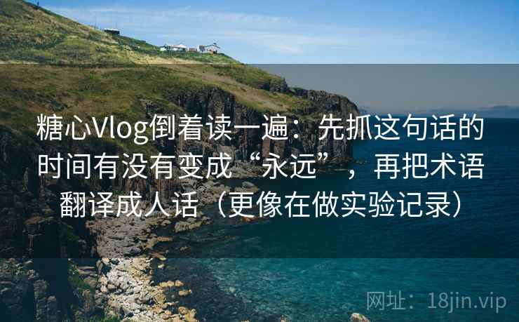 糖心Vlog倒着读一遍：先抓这句话的时间有没有变成“永远”，再把术语翻译成人话（更像在做实验记录）